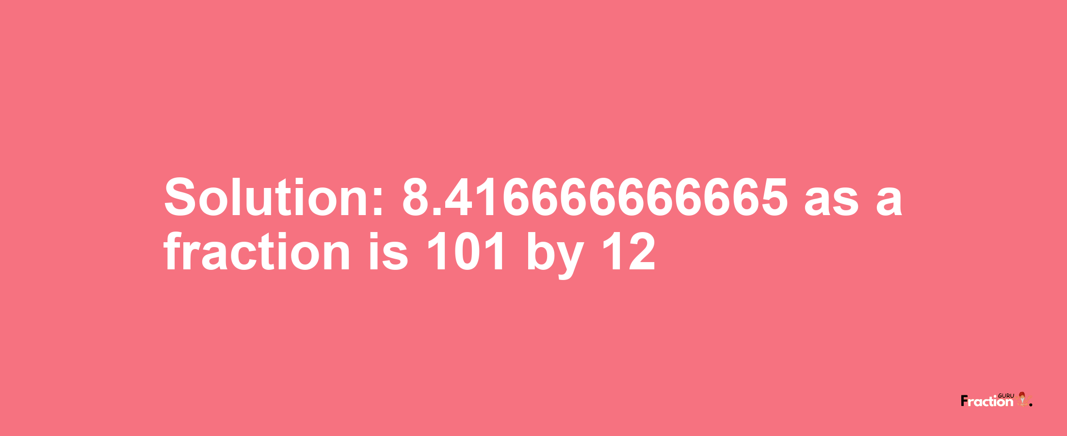 Solution:8.416666666665 as a fraction is 101/12